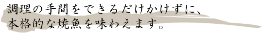 調理の手間をできるだけかけずに、本格的な焼魚を味わえます。