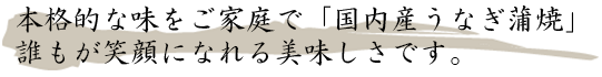 本格的な味をご家庭で「国内産うなぎ蒲焼」誰もが笑顔になれる美味しさです。